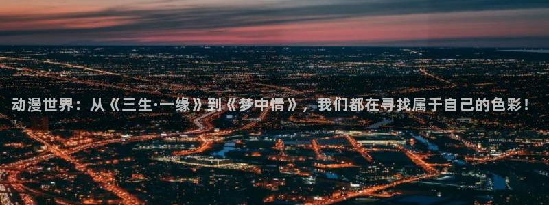 橘子动漫图片：动漫世界：从《三生·一缘》到《梦中情》，我们都在寻找属于自己的色彩！